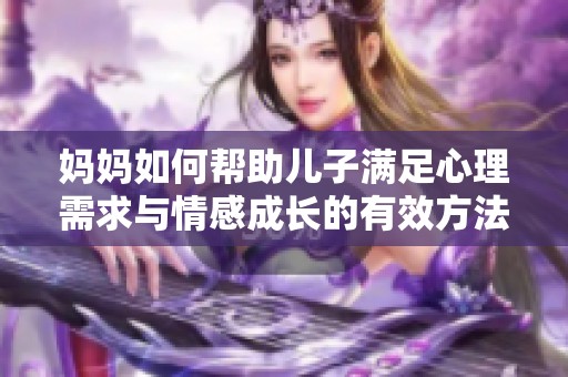 妈妈如何帮助儿子满足心理需求与情感成长的有效方法