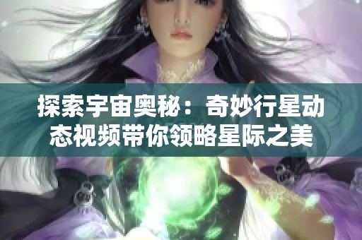 探索宇宙奥秘：奇妙行星动态视频带你领略星际之美
