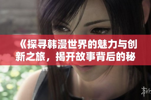 《探寻韩漫世界的魅力与创新之旅，揭开故事背后的秘密》
