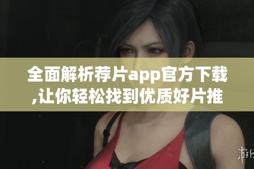 全面解析荐片app官方下载,让你轻松找到优质好片推荐