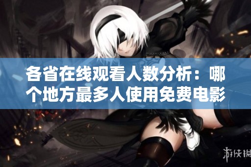 各省在线观看人数分析：哪个地方最多人使用免费电影网站
