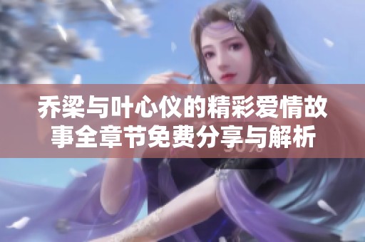 乔梁与叶心仪的精彩爱情故事全章节免费分享与解析