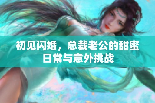 初见闪婚，总裁老公的甜蜜日常与意外挑战