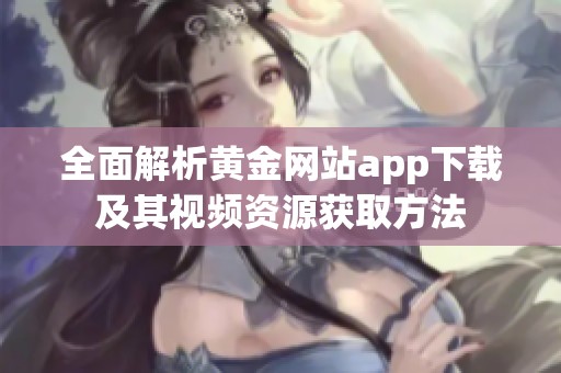 全面解析黄金网站app下载及其视频资源获取方法