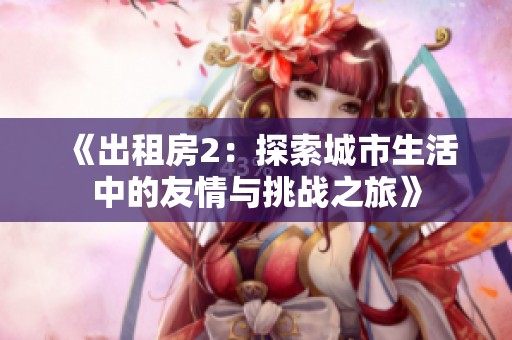 《出租房2：探索城市生活中的友情与挑战之旅》