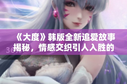 《大度》韩版全新追爱故事揭秘，情感交织引人入胜的感人剧情