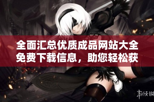 全面汇总优质成品网站大全免费下载信息，助您轻松获取所需资源