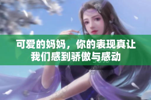 可爱的妈妈，你的表现真让我们感到骄傲与感动