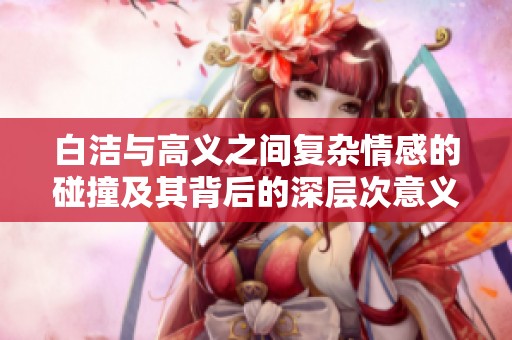 白洁与高义之间复杂情感的碰撞及其背后的深层次意义分析