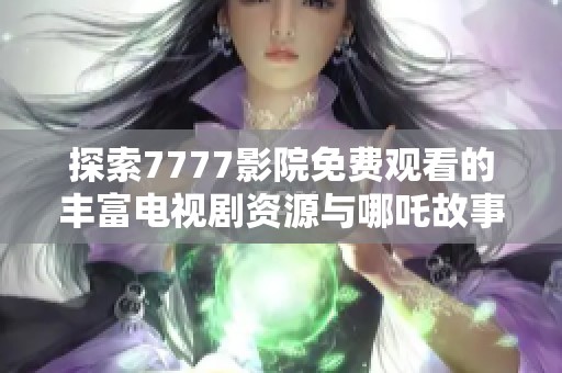 探索7777影院免费观看的丰富电视剧资源与哪吒故事的精彩看点