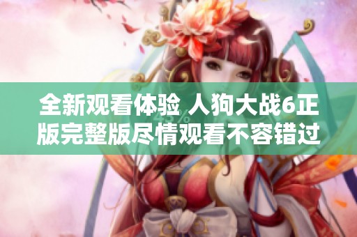 全新观看体验 人狗大战6正版完整版尽情观看不容错过