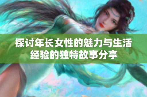 探讨年长女性的魅力与生活经验的独特故事分享