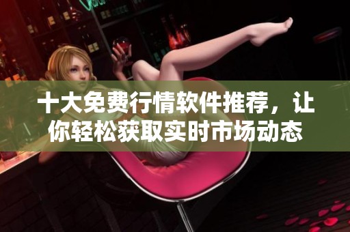 十大免费行情软件推荐，让你轻松获取实时市场动态
