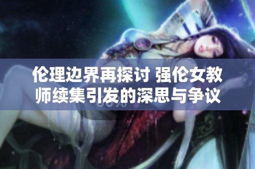 伦理边界再探讨 强伦女教师续集引发的深思与争议