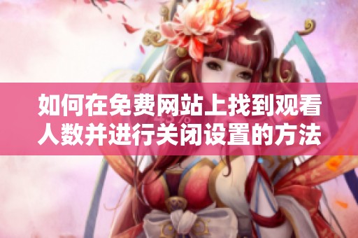 如何在免费网站上找到观看人数并进行关闭设置的方法解析