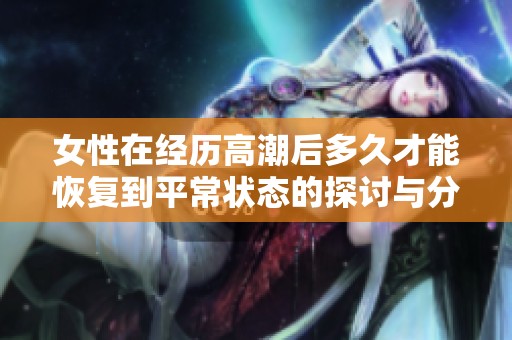 女性在经历高潮后多久才能恢复到平常状态的探讨与分析