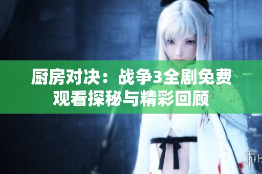 厨房对决：战争3全剧免费观看探秘与精彩回顾