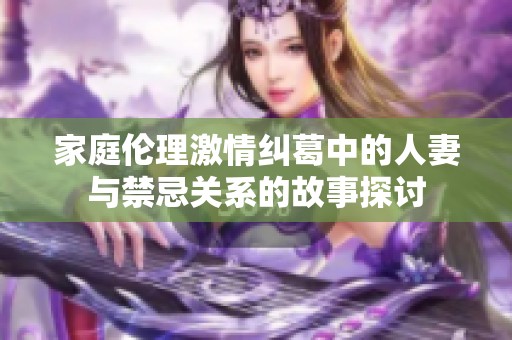 家庭伦理激情纠葛中的人妻与禁忌关系的故事探讨