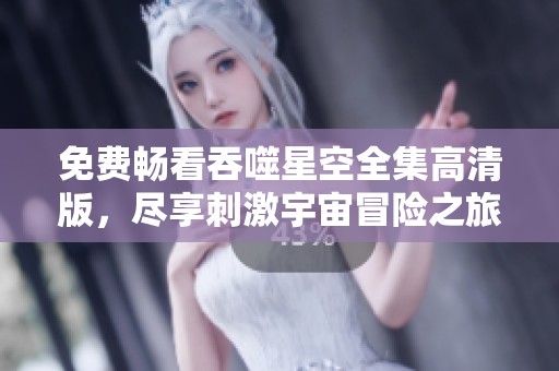 免费畅看吞噬星空全集高清版，尽享刺激宇宙冒险之旅