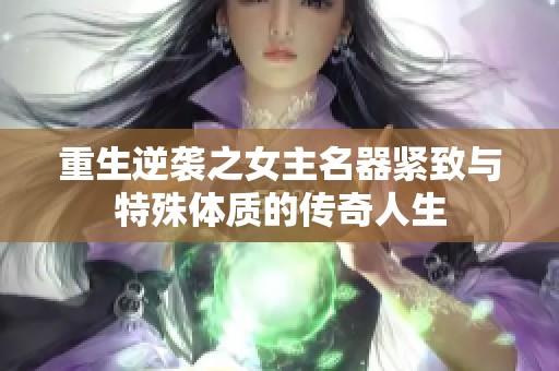 重生逆袭之女主名器紧致与特殊体质的传奇人生