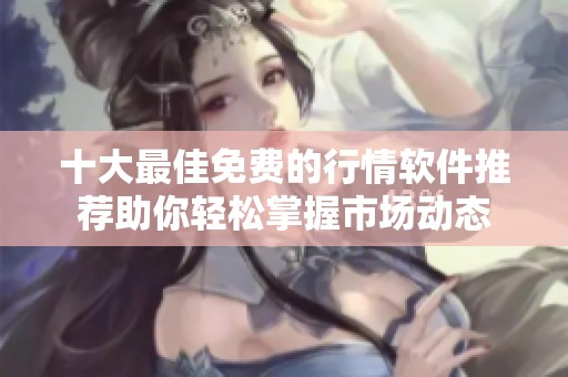 十大最佳免费的行情软件推荐助你轻松掌握市场动态
