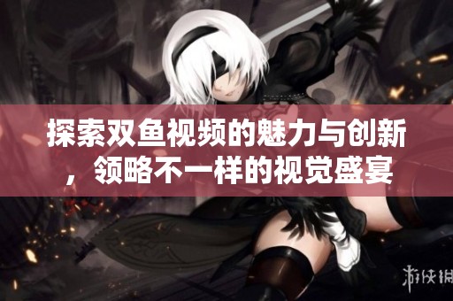 探索双鱼视频的魅力与创新，领略不一样的视觉盛宴