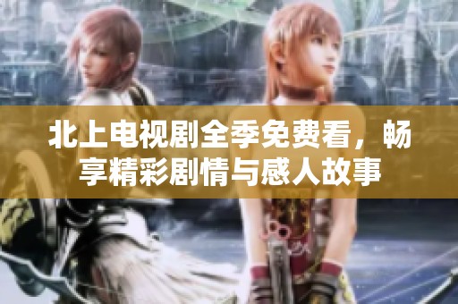 北上电视剧全季免费看，畅享精彩剧情与感人故事