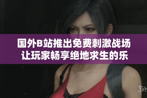 国外B站推出免费刺激战场 让玩家畅享绝地求生的乐趣
