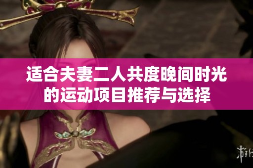 适合夫妻二人共度晚间时光的运动项目推荐与选择