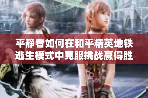 平静者如何在和平精英地铁逃生模式中克服挑战赢得胜利