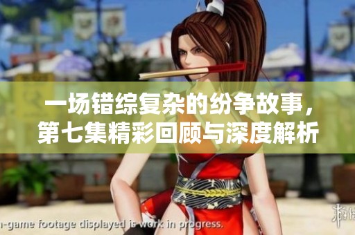 一场错综复杂的纷争故事，第七集精彩回顾与深度解析