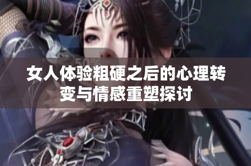 女人体验粗硬之后的心理转变与情感重塑探讨