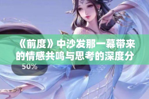 《前度》中沙发那一幕带来的情感共鸣与思考的深度分析