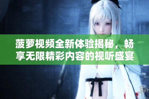 菠萝视频全新体验揭秘，畅享无限精彩内容的视听盛宴