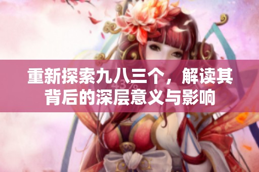 重新探索九八三个，解读其背后的深层意义与影响
