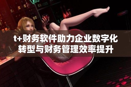t+财务软件助力企业数字化转型与财务管理效率提升