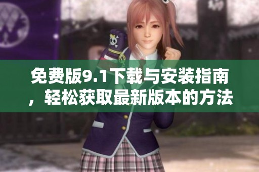 免费版9.1下载与安装指南，轻松获取最新版本的方法分享