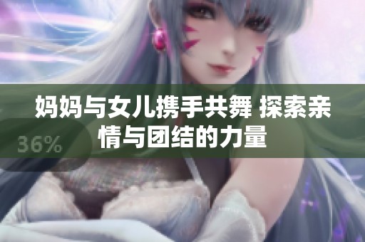 妈妈与女儿携手共舞 探索亲情与团结的力量