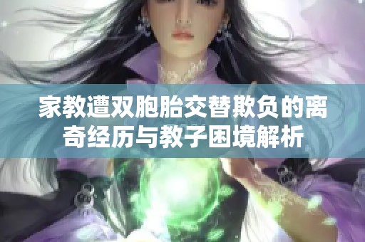 家教遭双胞胎交替欺负的离奇经历与教子困境解析