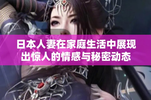 日本人妻在家庭生活中展现出惊人的情感与秘密动态