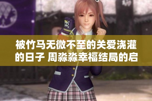 被竹马无微不至的关爱浇灌的日子 周淼淼幸福结局的启示
