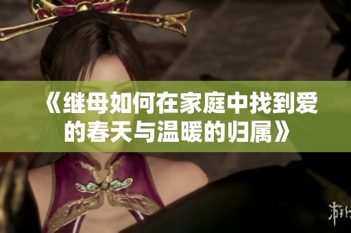 《继母如何在家庭中找到爱的春天与温暖的归属》