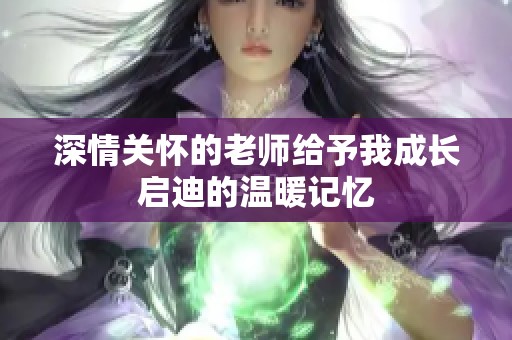 深情关怀的老师给予我成长启迪的温暖记忆
