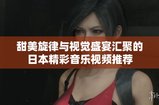 甜美旋律与视觉盛宴汇聚的日本精彩音乐视频推荐