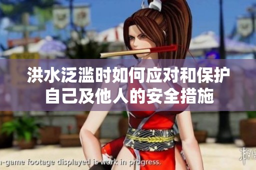 洪水泛滥时如何应对和保护自己及他人的安全措施