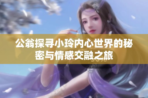 公翁探寻小玲内心世界的秘密与情感交融之旅