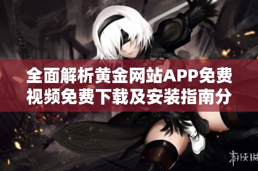 全面解析黄金网站APP免费视频免费下载及安装指南分享