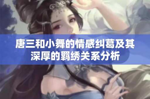 唐三和小舞的情感纠葛及其深厚的羁绣关系分析