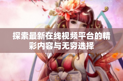 探索最新在线视频平台的精彩内容与无穷选择