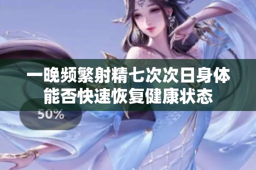一晚频繁射精七次次日身体能否快速恢复健康状态